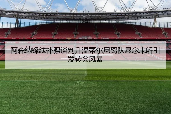 阿森纳锋线补强谈判升温蒂尔尼离队悬念未解引发转会风暴