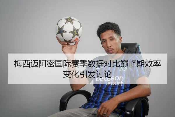 梅西迈阿密国际赛季数据对比巅峰期效率变化引发讨论