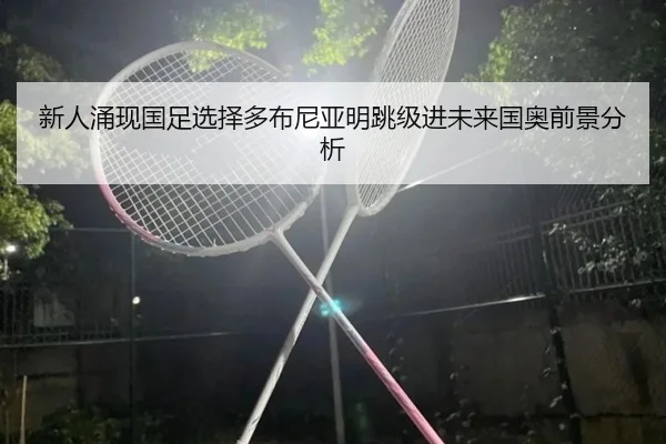 新人涌现国足选择多布尼亚明跳级进未来国奥前景分析
