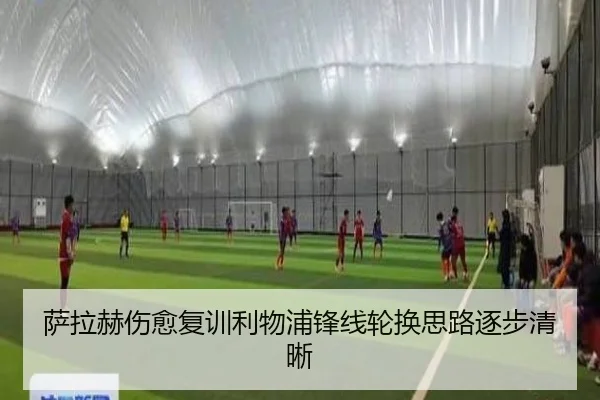 萨拉赫伤愈复训利物浦锋线轮换思路逐步清晰