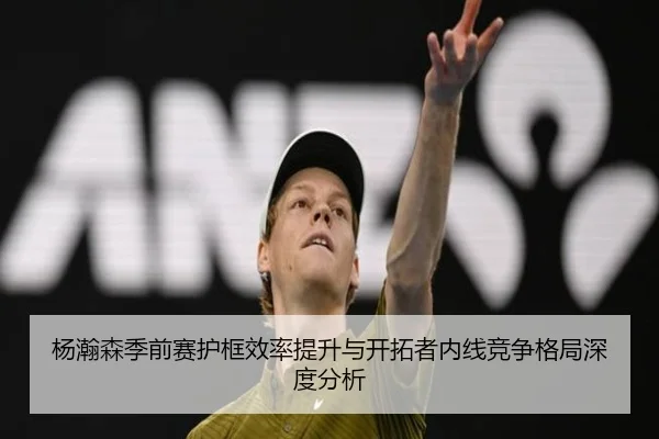 杨瀚森季前赛护框效率提升与开拓者内线竞争格局深度分析