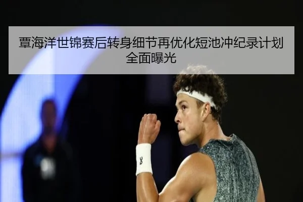 覃海洋世锦赛后转身细节再优化短池冲纪录计划全面曝光